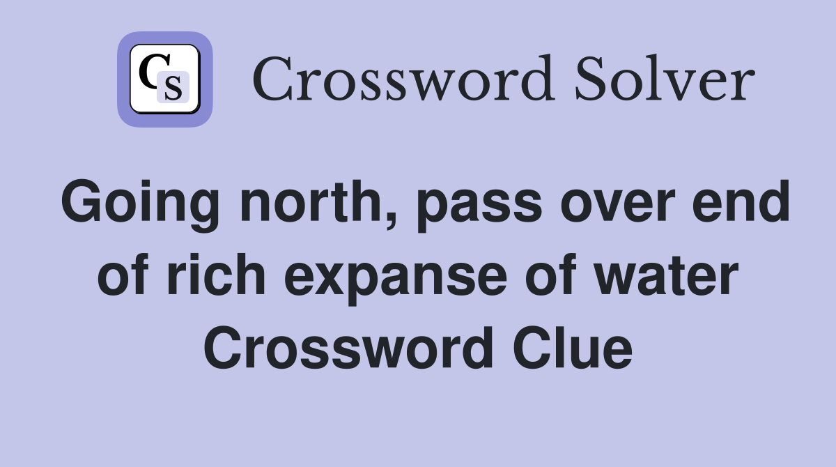 Going north, pass over end of rich expanse of water Crossword Clue