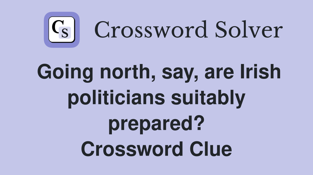 Going north, say, are Irish politicians suitably prepared? Crossword Clue