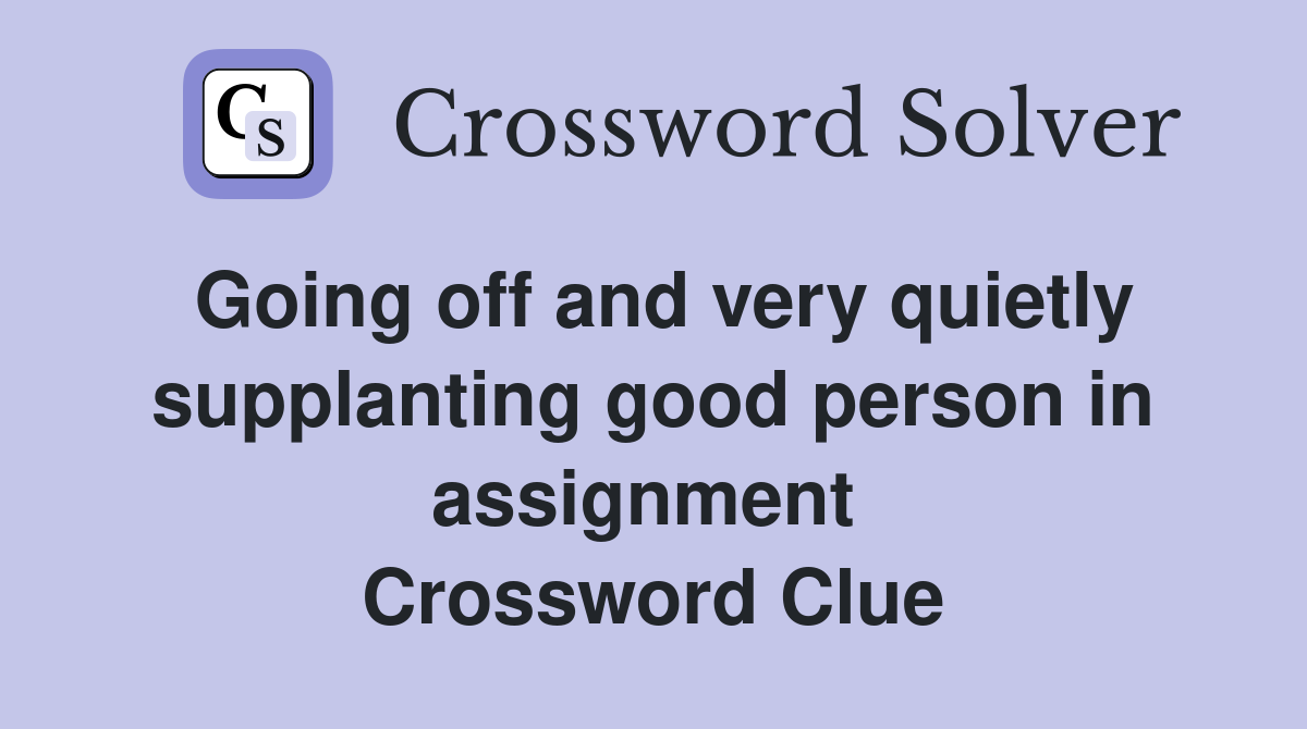 Going off and very quietly supplanting good person in assignment  Crossword Clue