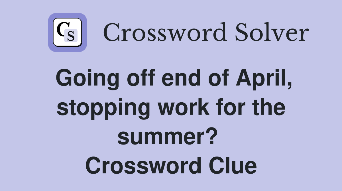 Going off end of April, stopping work for the summer?  Crossword Clue