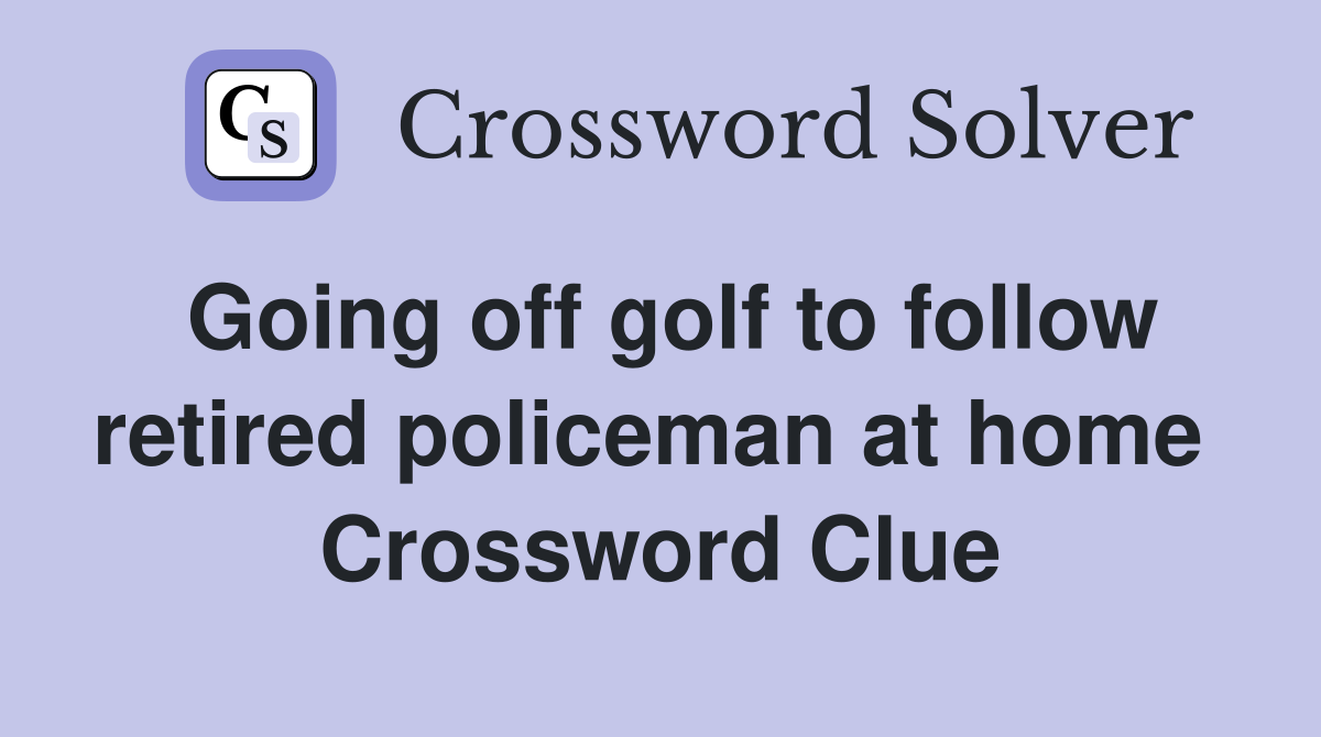 Going off golf to follow retired policeman at home  Crossword Clue
