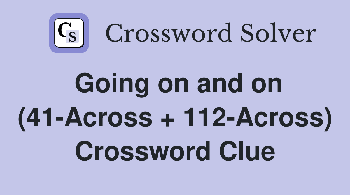 Going on and on (41-Across + 112-Across) Crossword Clue