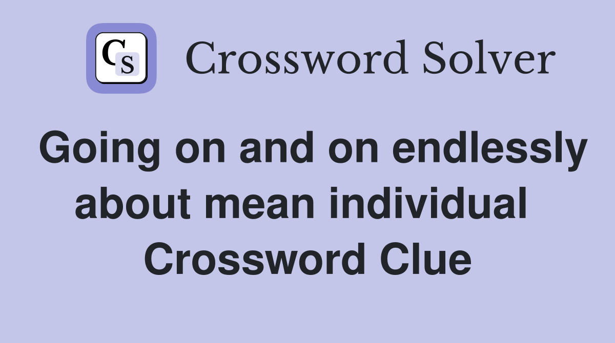 Going on and on endlessly about mean individual  Crossword Clue