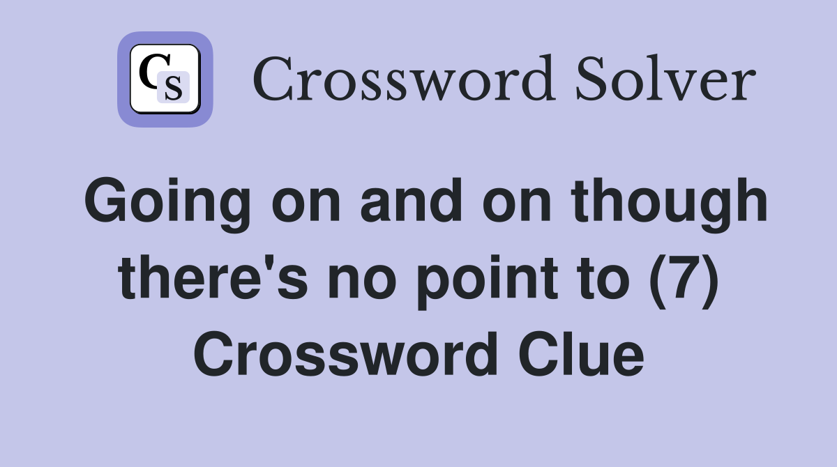 Going on and on though there's no point to (7) Crossword Clue