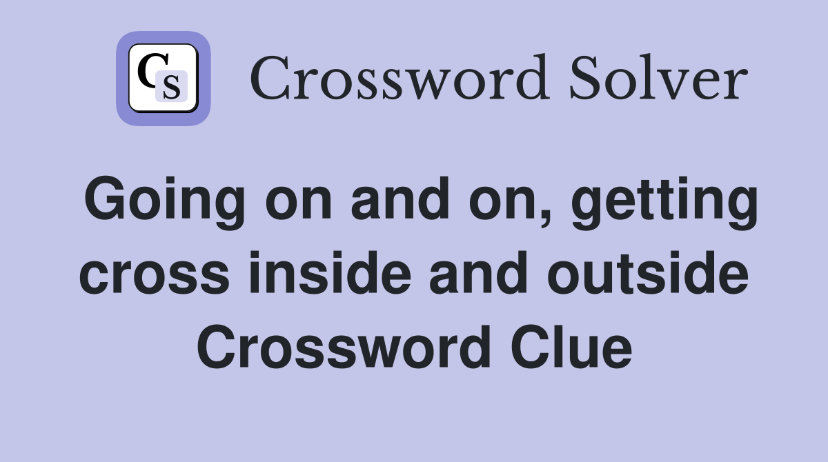 Going on and on, getting cross inside and outside Crossword Clue
