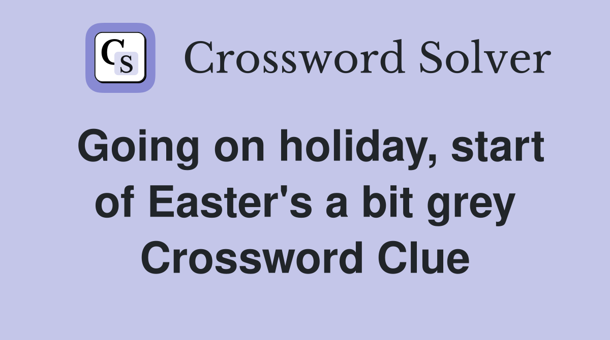 Going on holiday, start of Easter's a bit grey Crossword Clue