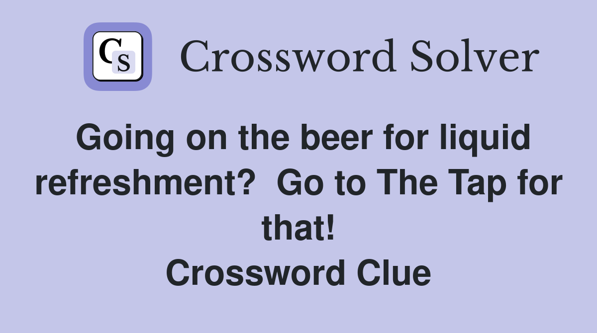 Going on the beer for liquid refreshment?  Go to The Tap for that! Crossword Clue