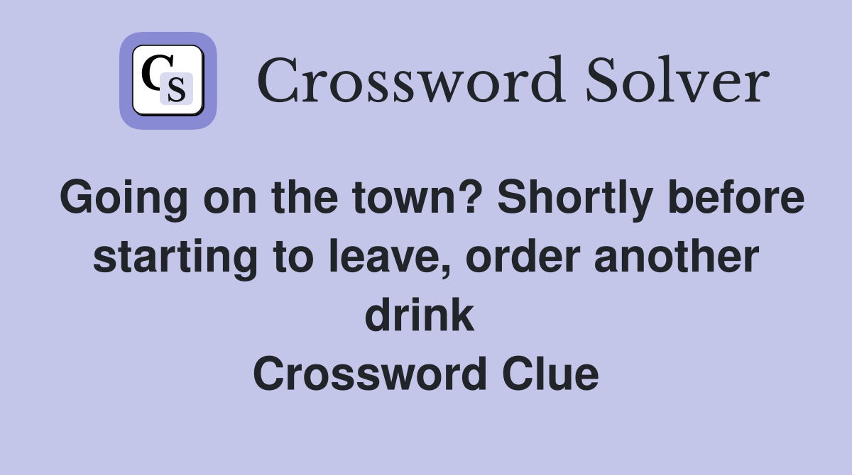 Going on the town? Shortly before starting to leave, order another drink  Crossword Clue
