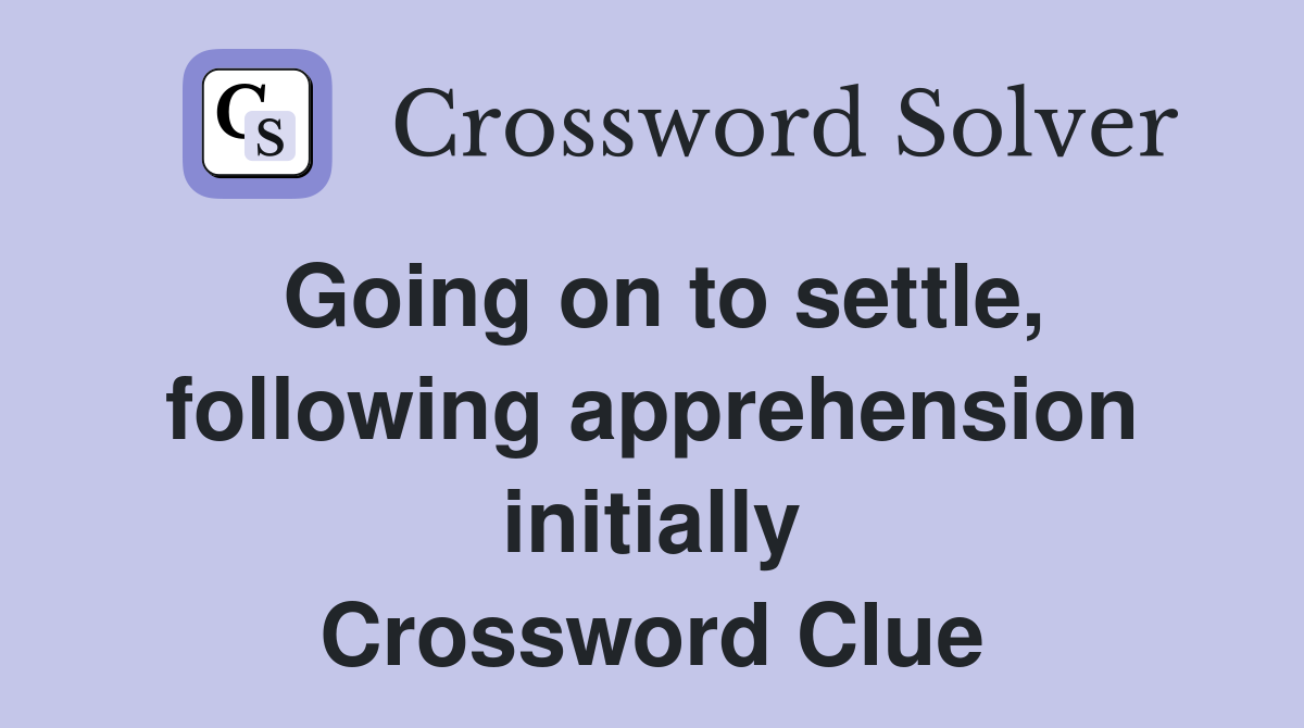 Going on to settle, following apprehension initially Crossword Clue