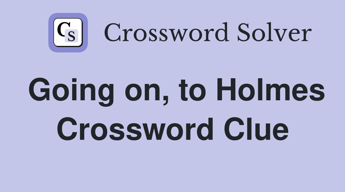 Going on, to Holmes Crossword Clue
