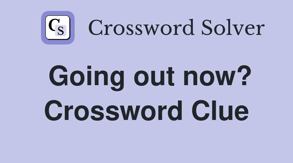 Going out now? Crossword Clue