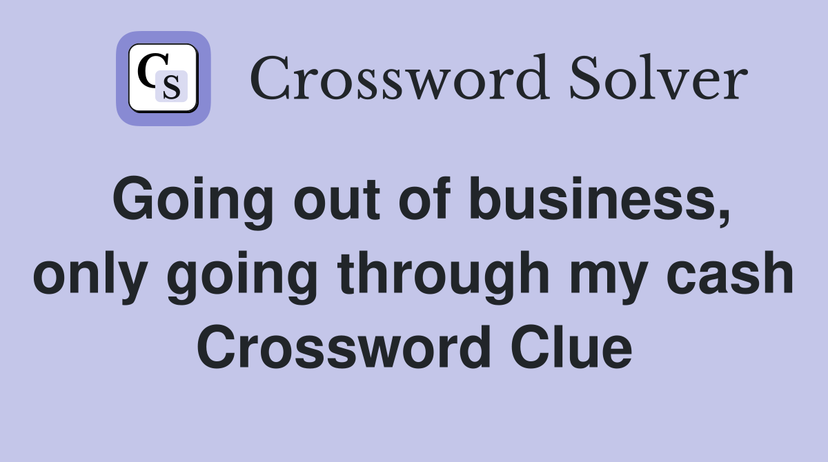 Going out of business, only going through my cash Crossword Clue