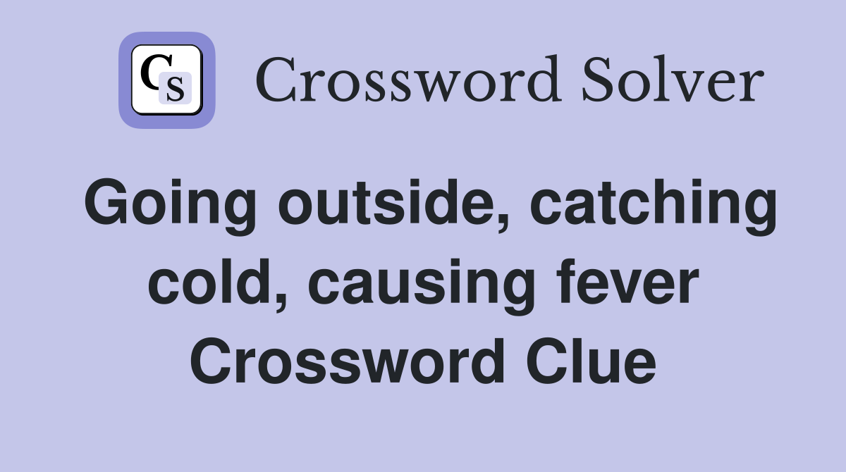 Going outside, catching cold, causing fever Crossword Clue