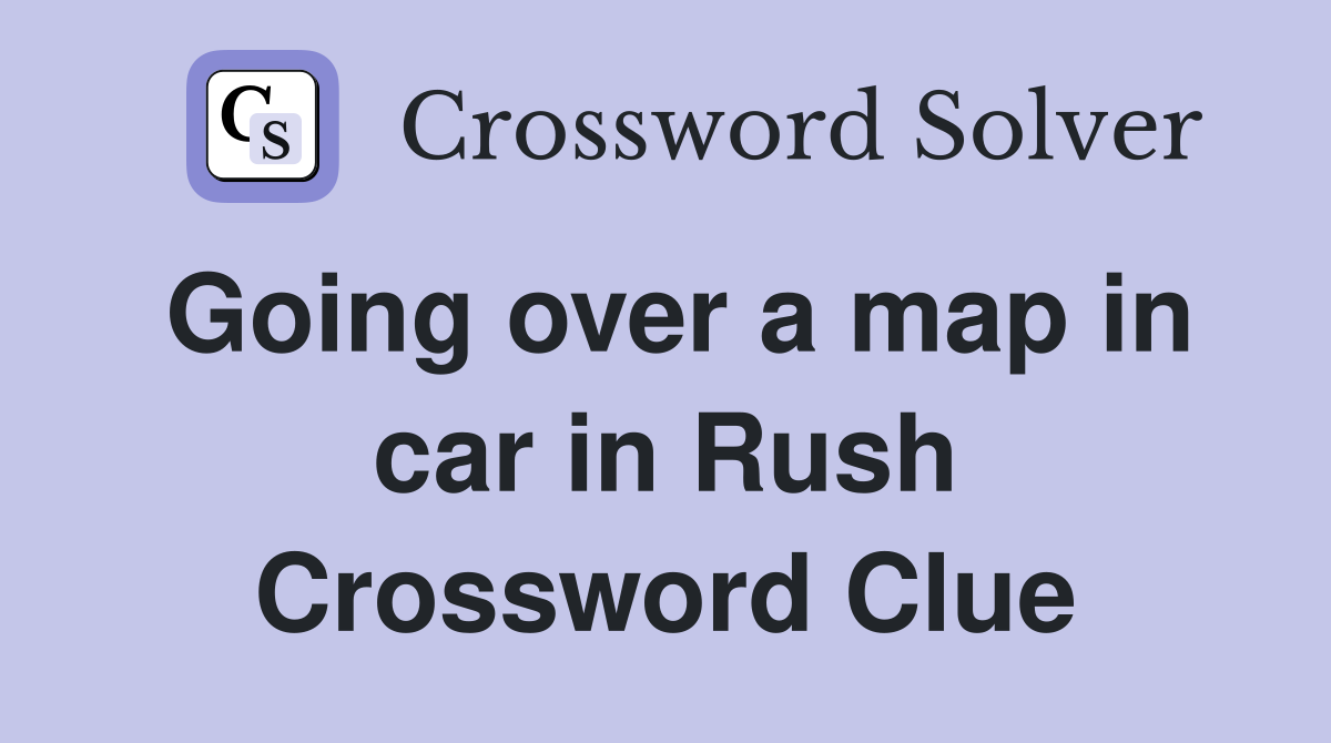 Going over a map in car in Rush Crossword Clue