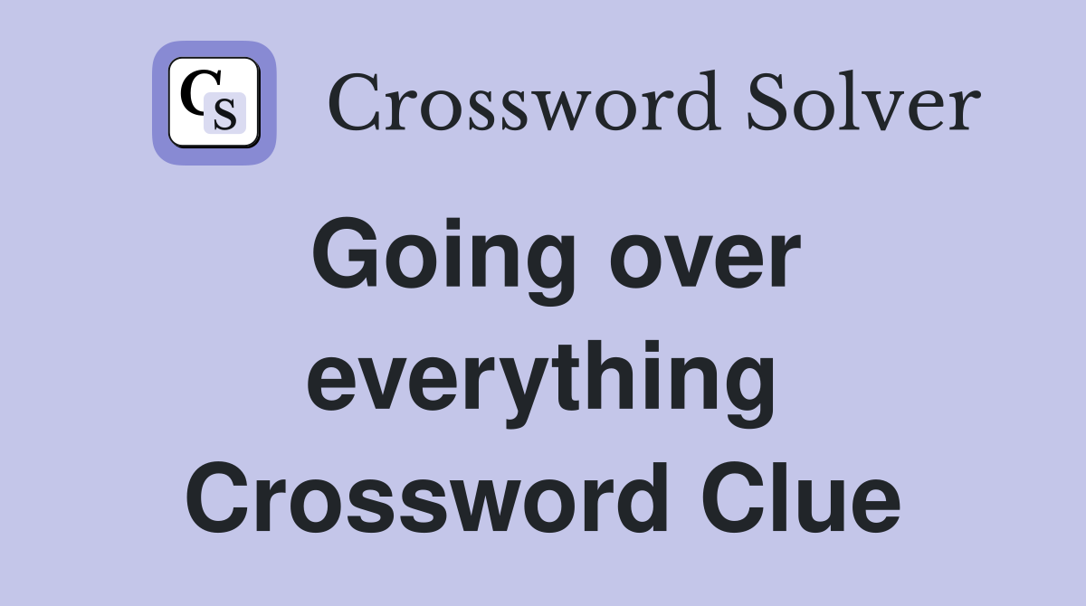 Going over everything Crossword Clue