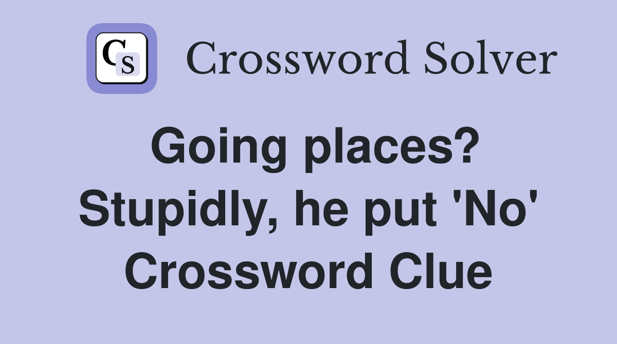 Going places? Stupidly, he put 'No' Crossword Clue