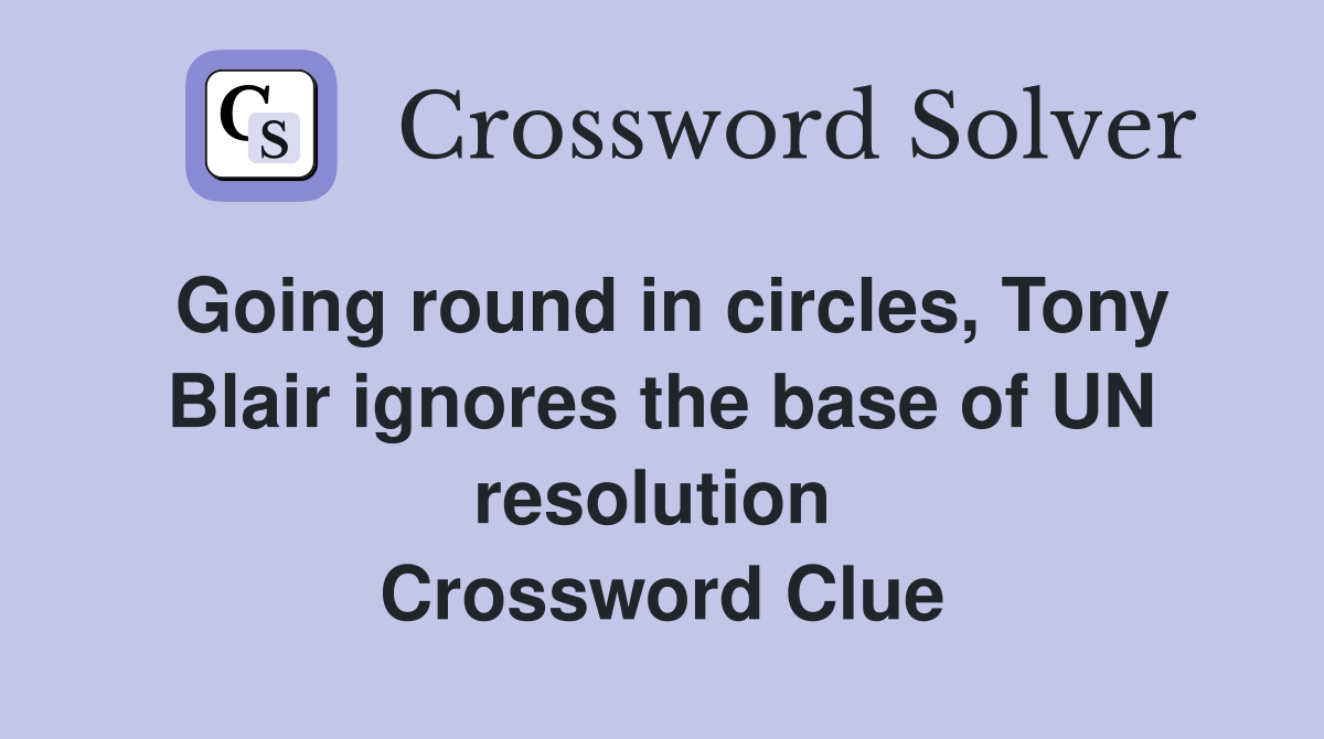 Going round in circles, Tony Blair ignores the base of UN resolution  Crossword Clue