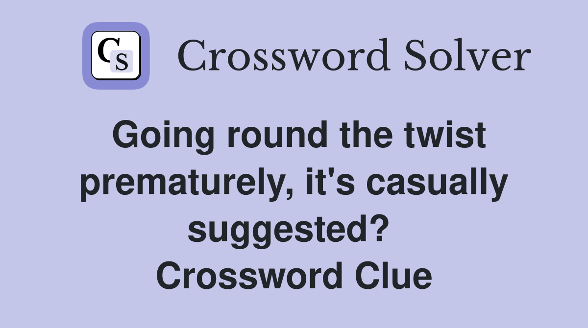 Going round the twist prematurely, it's casually suggested?  Crossword Clue