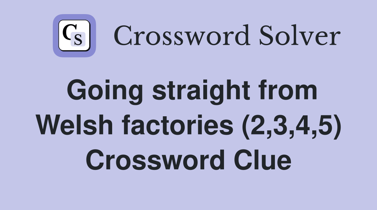 Going straight from Welsh factories (2,3,4,5) Crossword Clue