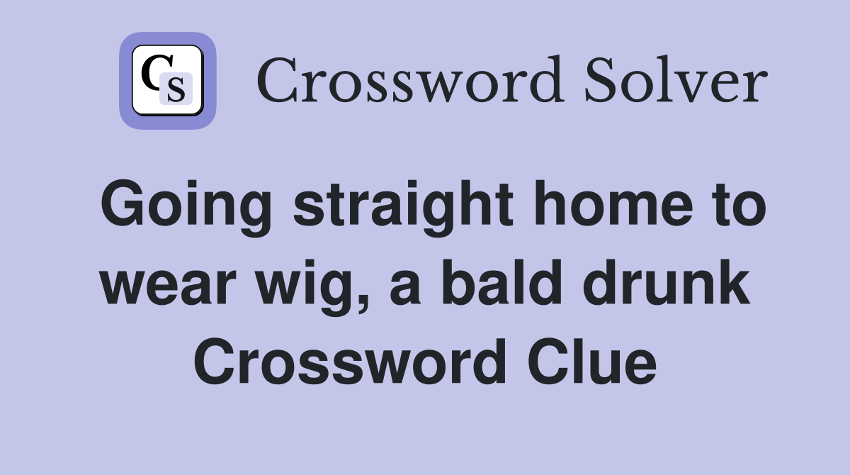 Going straight home to wear wig, a bald drunk Crossword Clue