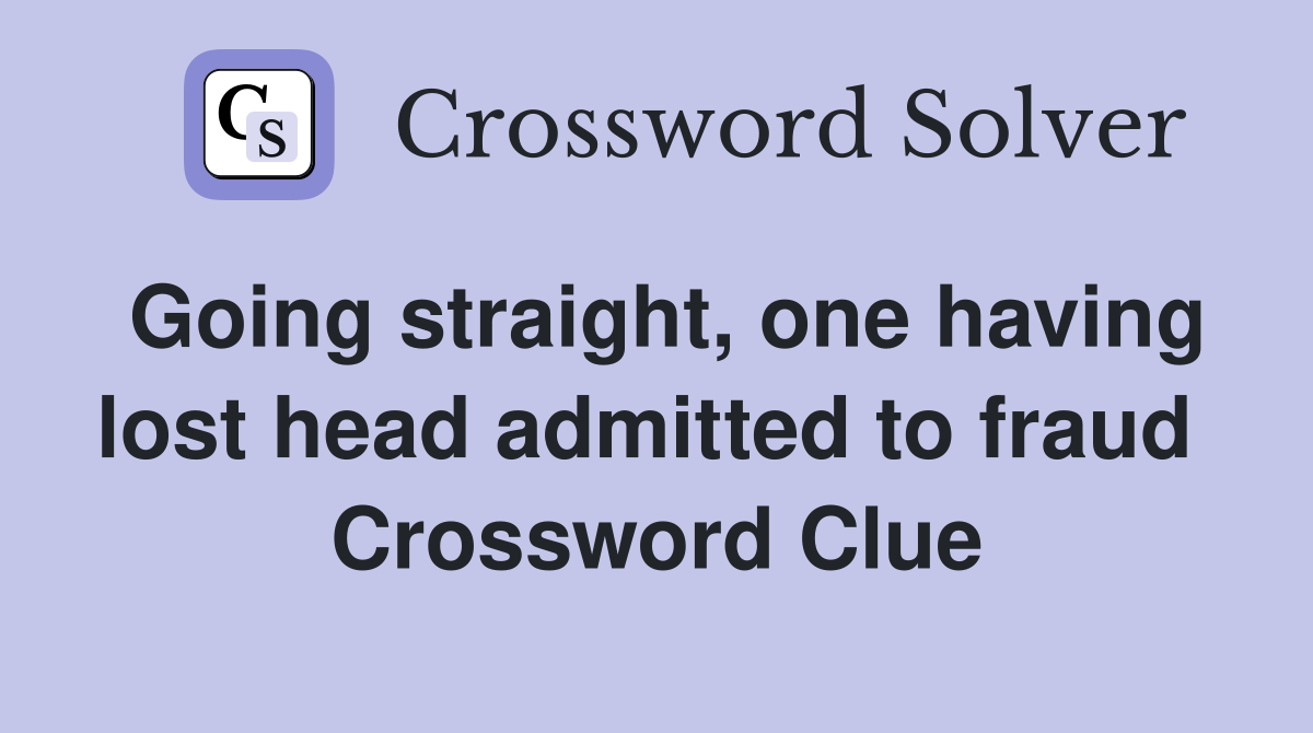 Going straight, one having lost head admitted to fraud  Crossword Clue