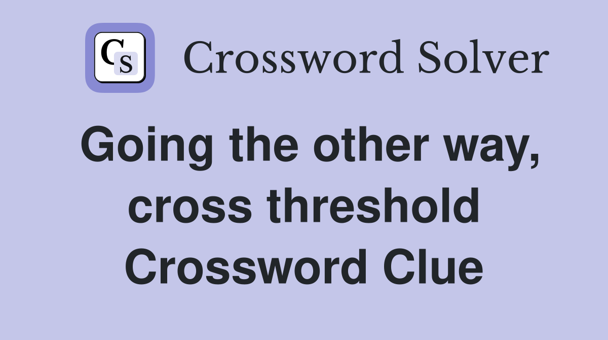 Going the other way, cross threshold Crossword Clue