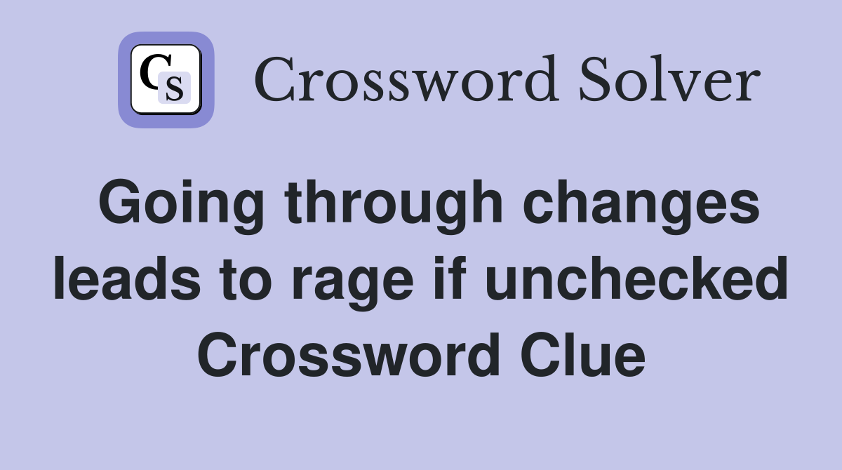 Going through changes leads to rage if unchecked Crossword Clue