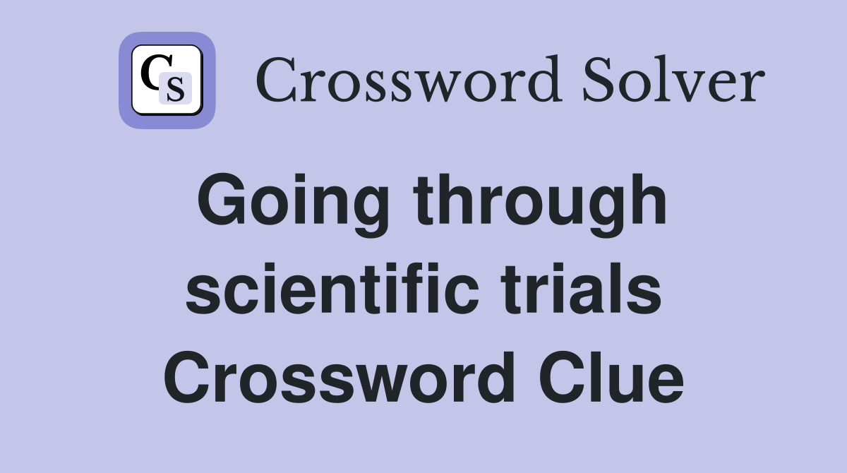 Going through scientific trials Crossword Clue