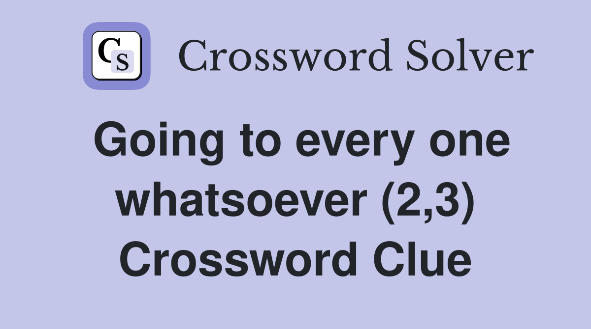 Going to every one whatsoever (2,3) Crossword Clue