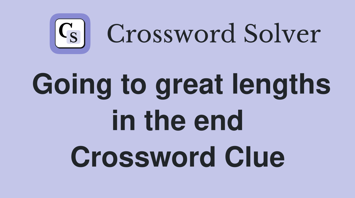 Going to great lengths in the end Crossword Clue