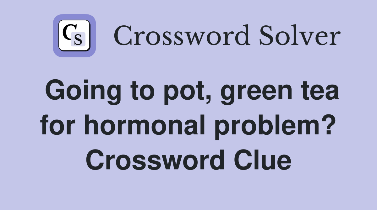 Going to pot, green tea for hormonal problem? Crossword Clue