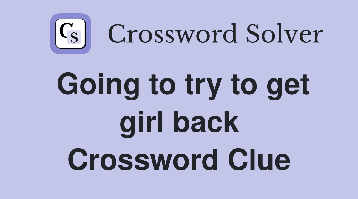 Going to try to get girl back Crossword Clue
