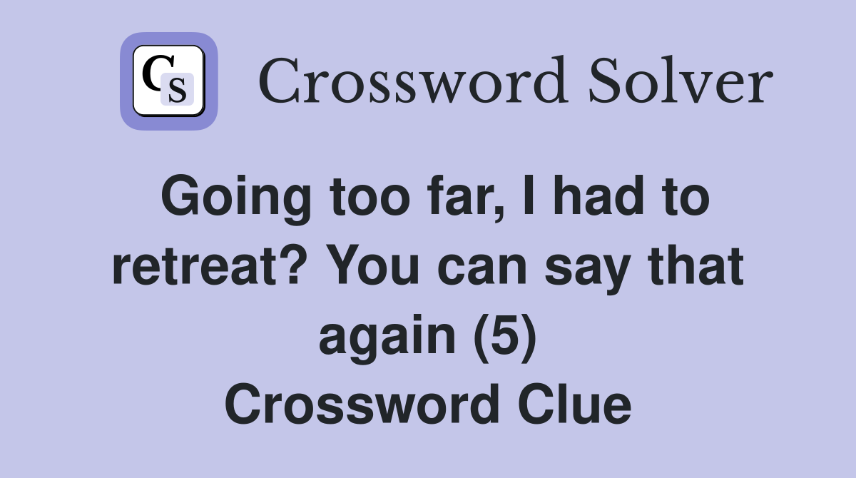 Going too far, I had to retreat? You can say that again (5) Crossword Clue