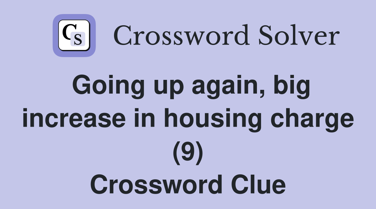 Going up again, big increase in housing charge (9) Crossword Clue