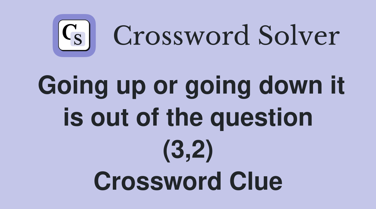 Going up or going down it is out of the question (3,2) Crossword Clue