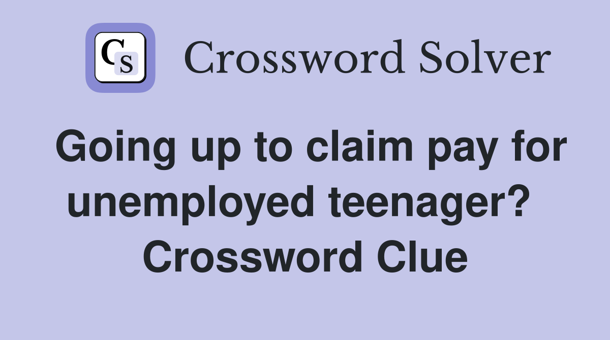 Going up to claim pay for unemployed teenager?  Crossword Clue