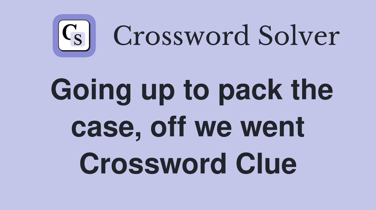 Going up to pack the case, off we went Crossword Clue