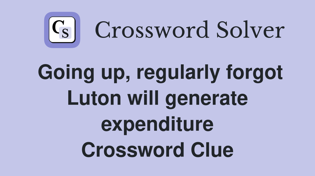 Going up, regularly forgot Luton will generate expenditure Crossword Clue