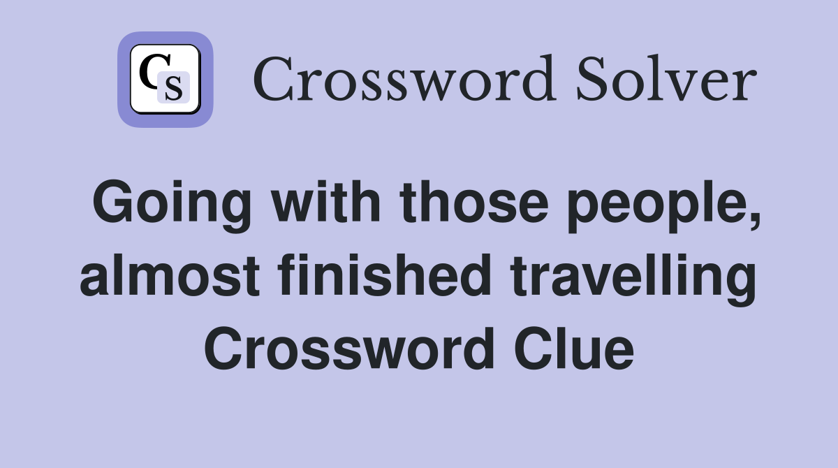Going with those people, almost finished travelling Crossword Clue