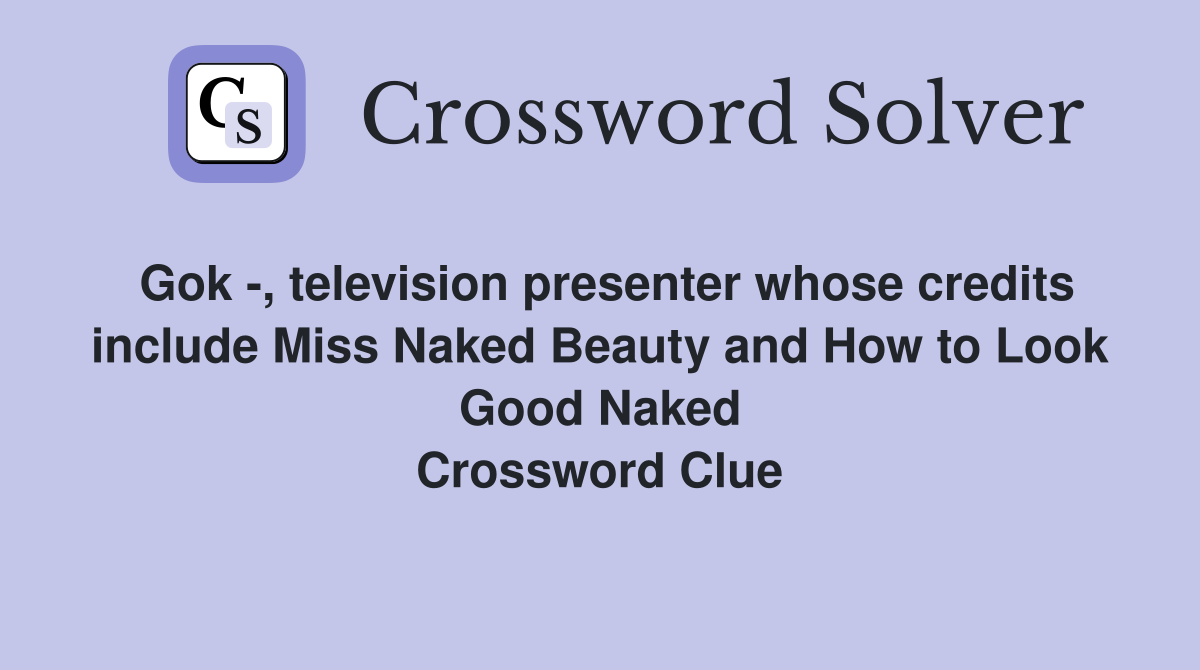 Gok -, television presenter whose credits include Miss Naked Beauty and How to Look Good Naked Crossword Clue