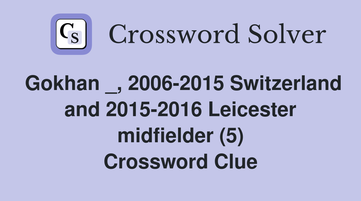 Gokhan _, 2006-2015 Switzerland and 2015-2016 Leicester midfielder (5) Crossword Clue