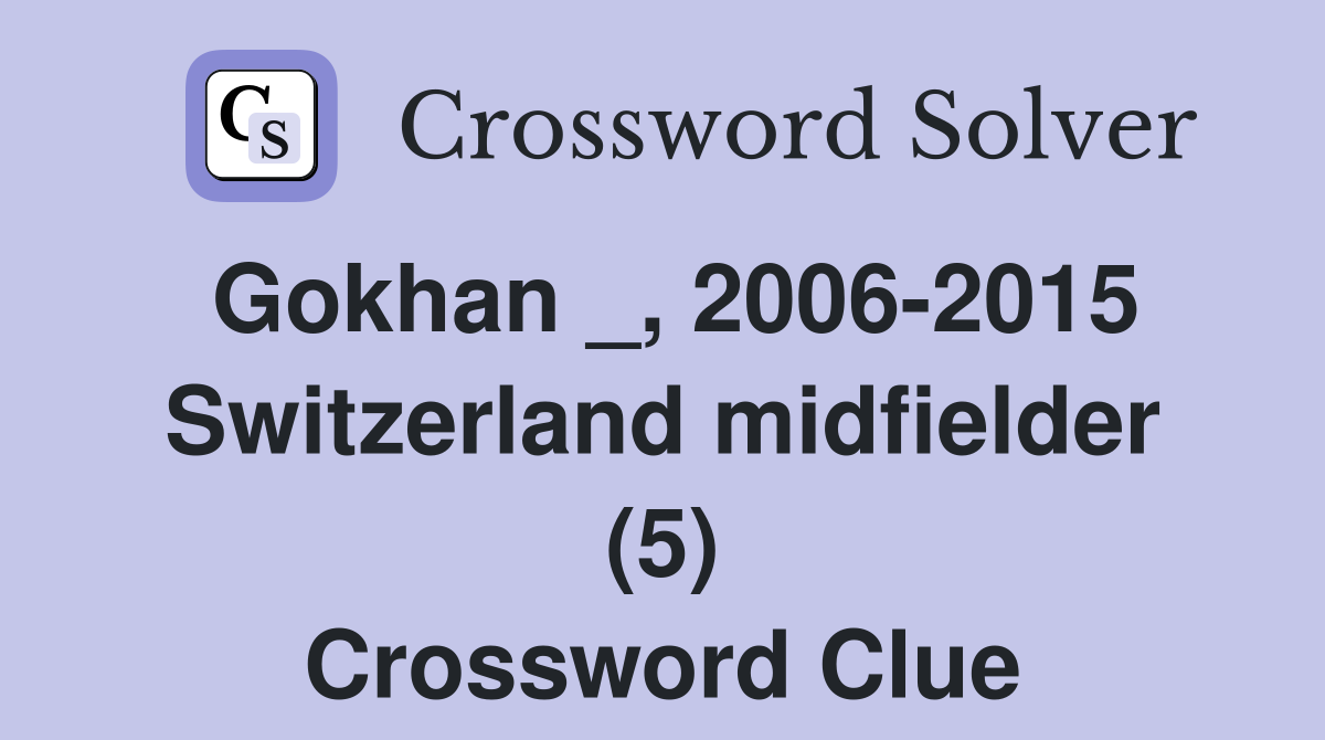 Gokhan _, 2006-2015 Switzerland midfielder (5) Crossword Clue