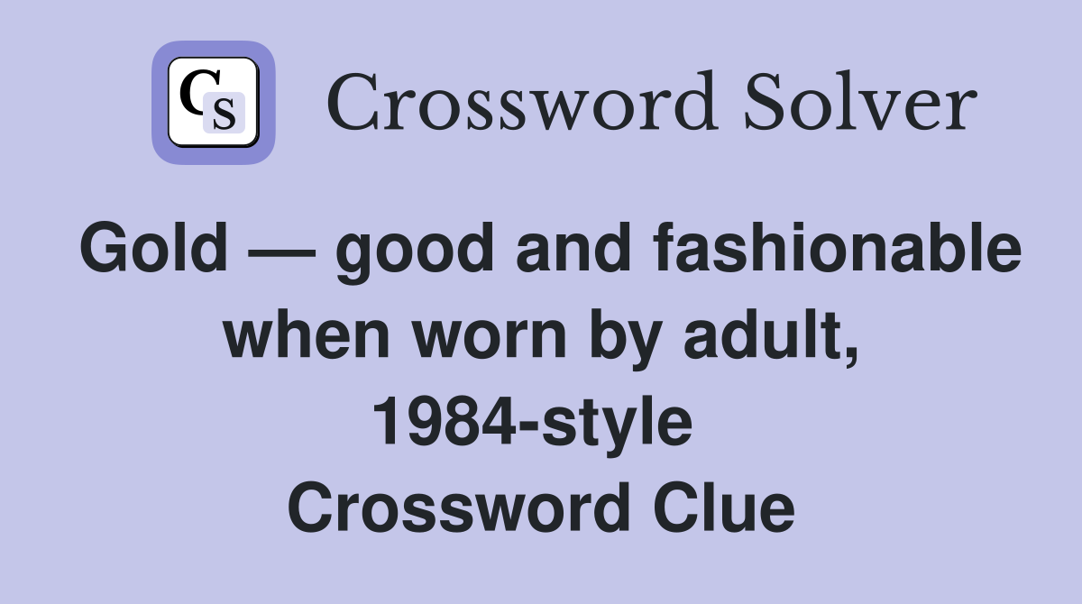 Gold — good and fashionable when worn by adult, 1984-style­  Crossword Clue
