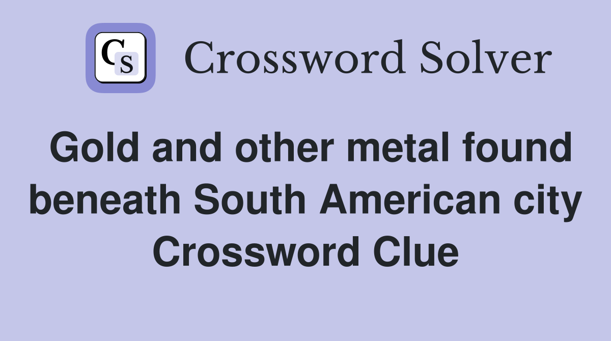 Gold and other metal found beneath South American city Crossword Clue