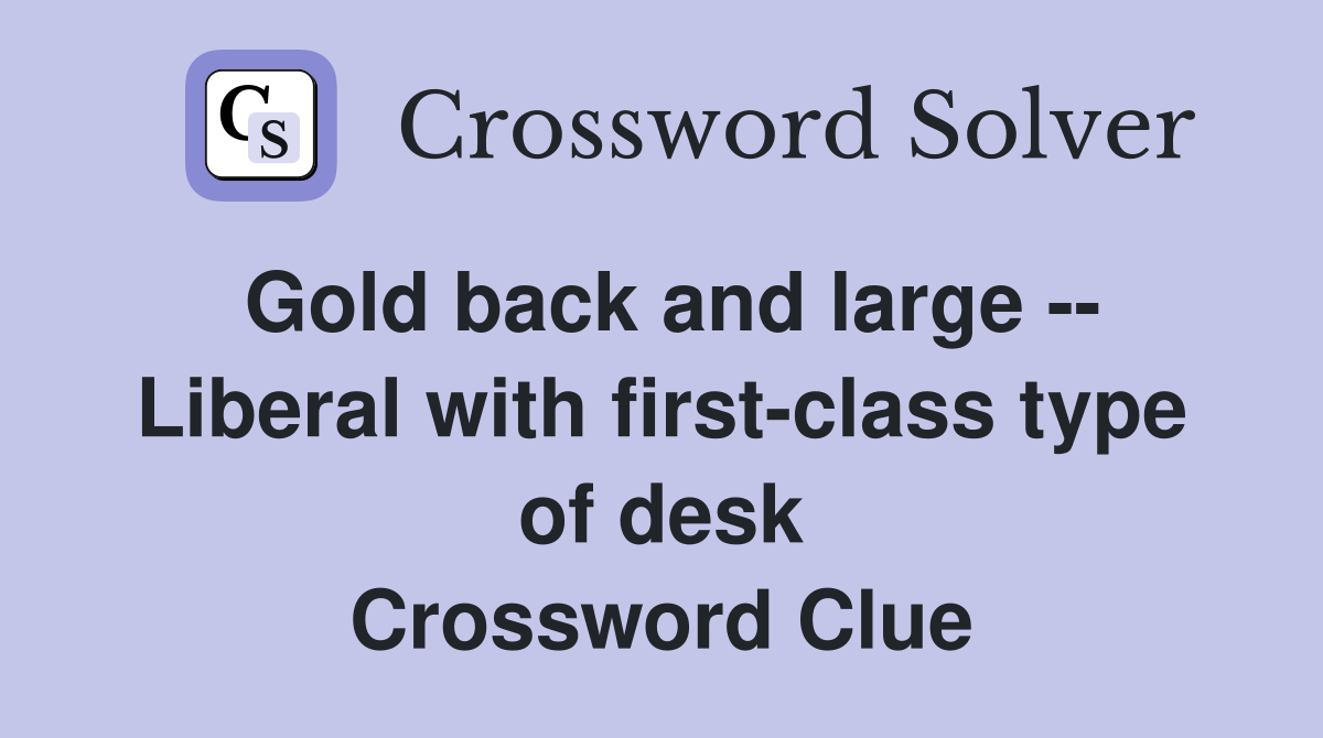 Gold back and large -- Liberal with first-class type of desk Crossword Clue
