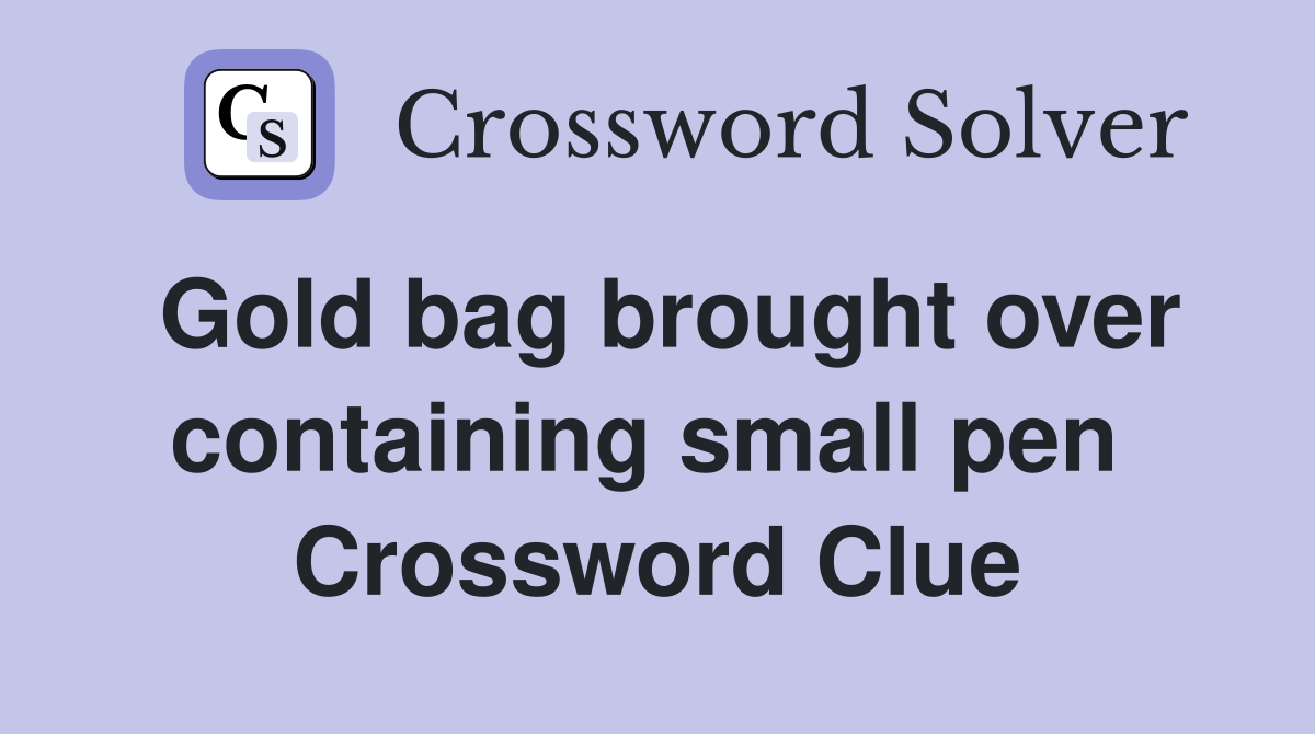 Gold bag brought over containing small pen  Crossword Clue