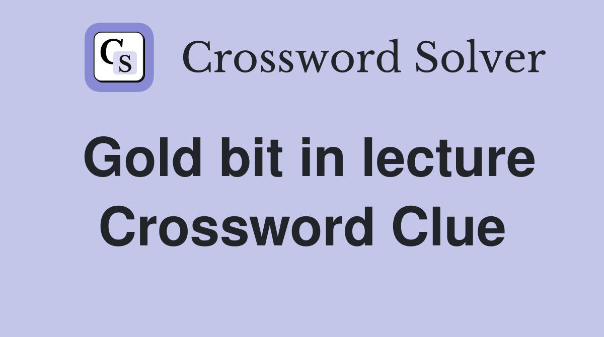 Gold bit in lecture Crossword Clue