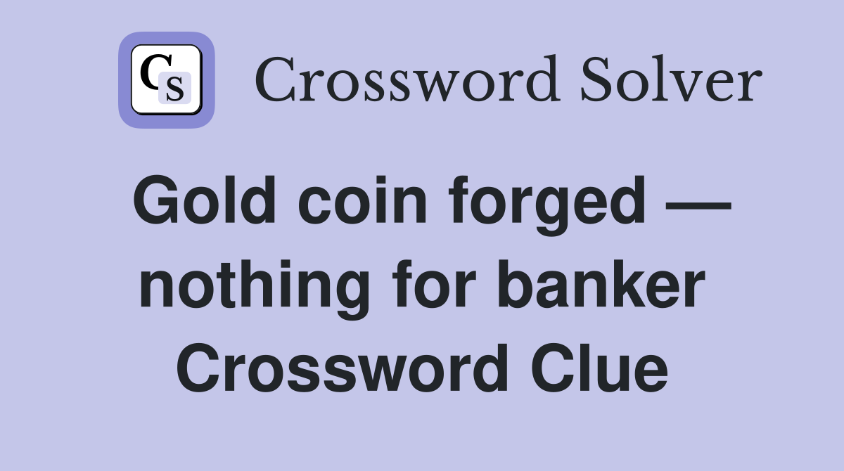 Gold coin forged — nothing for banker Crossword Clue