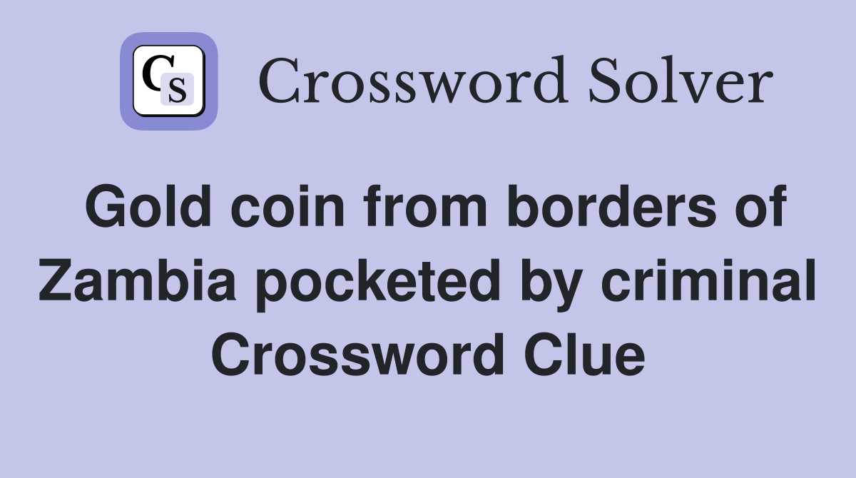 Gold coin from borders of Zambia pocketed by criminal Crossword Clue