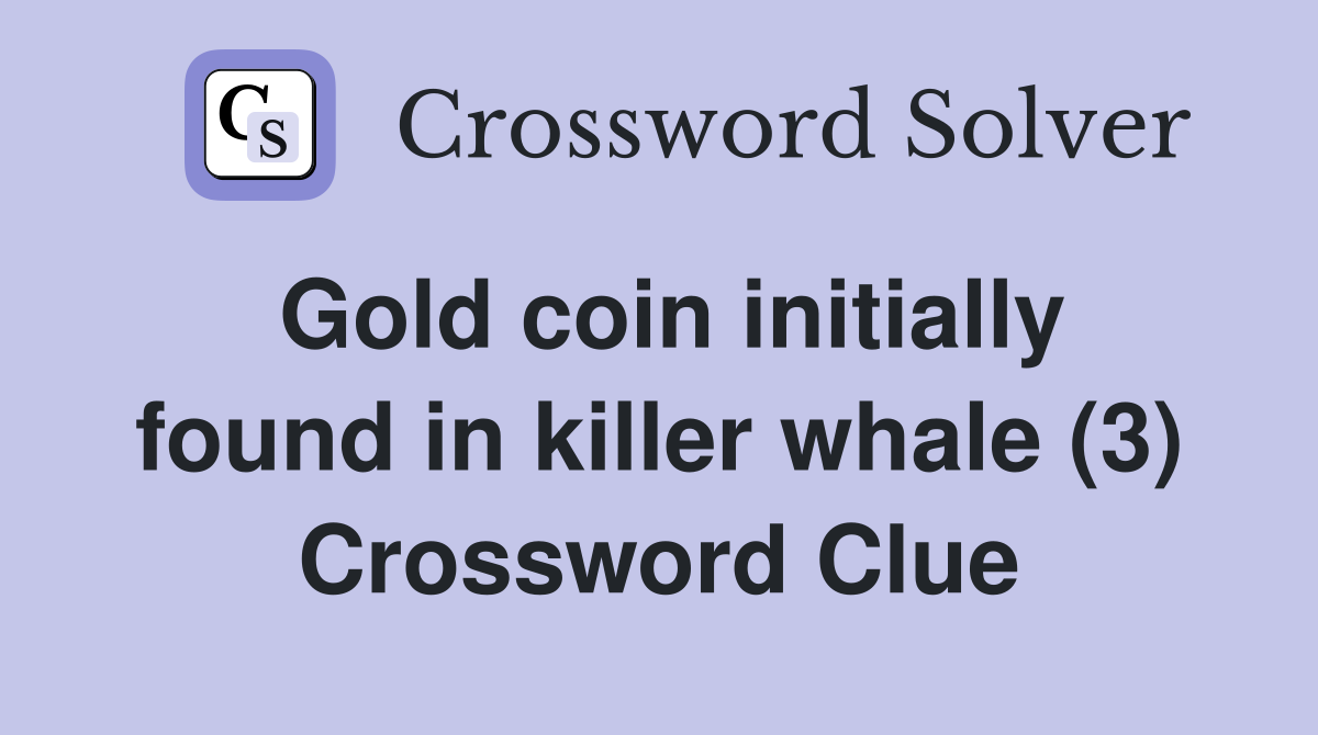 Gold coin initially found in killer whale (3) Crossword Clue
